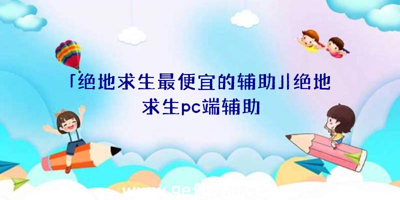 「绝地求生最便宜的辅助」|绝地求生pc端辅助